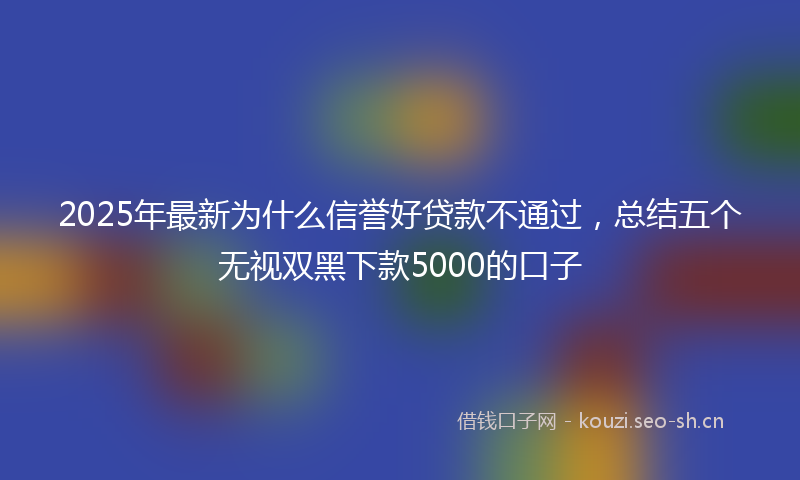 2025年最新为什么信誉好贷款不通过，总结五个无视双黑下款5000的口子