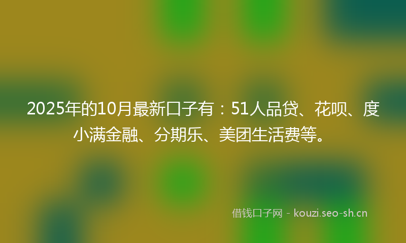 2025年的10月最新口子有：51人品贷、花呗、度小满金融、分期乐、美团生活费等。