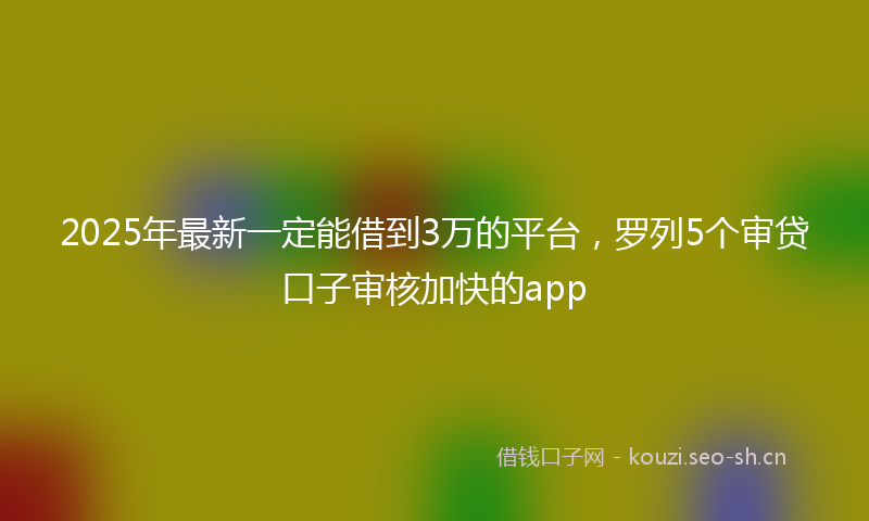 2025年最新一定能借到3万的平台，罗列5个审贷口子审核加快的app