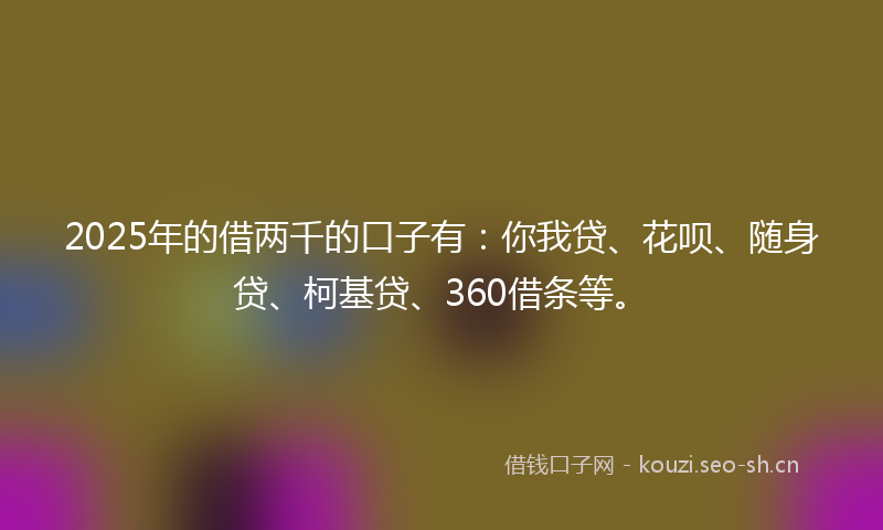 2025年的借两千的口子有：你我贷、花呗、随身贷、柯基贷、360借条等。