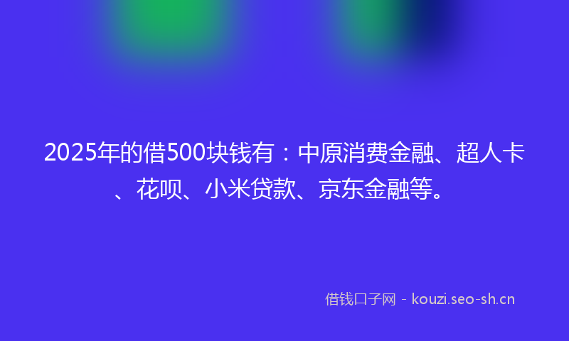 2025年的借500块钱有：中原消费金融、超人卡、花呗、小米贷款、京东金融等。