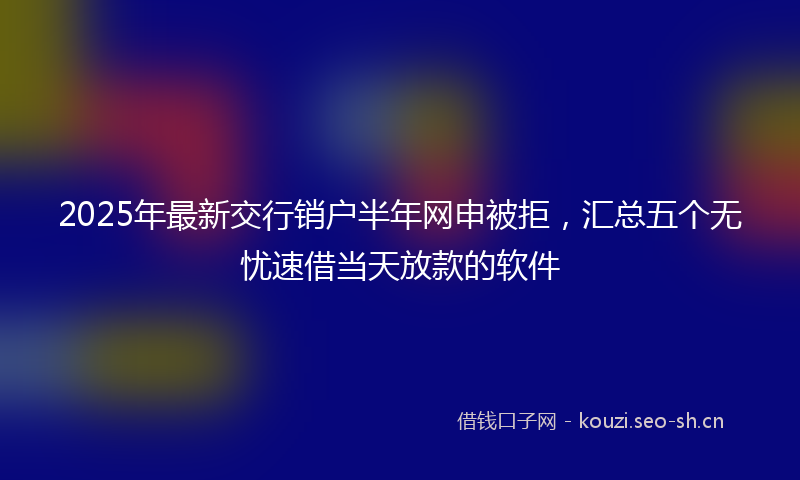 2025年最新交行销户半年网申被拒，汇总五个无忧速借当天放款的软件