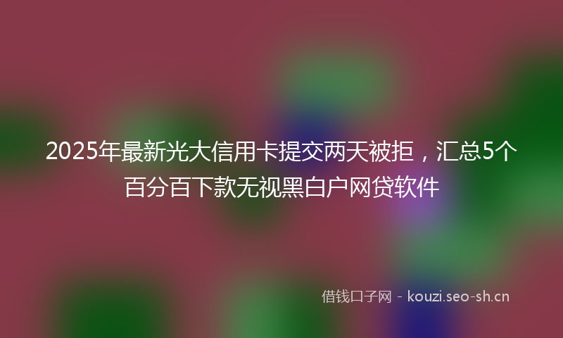 2025年最新光大信用卡提交两天被拒，汇总5个百分百下款无视黑白户网贷软件