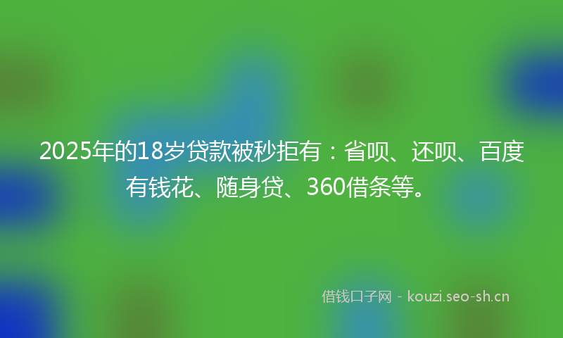 2025年的18岁贷款被秒拒有：省呗、还呗、百度有钱花、随身贷、360借条等。