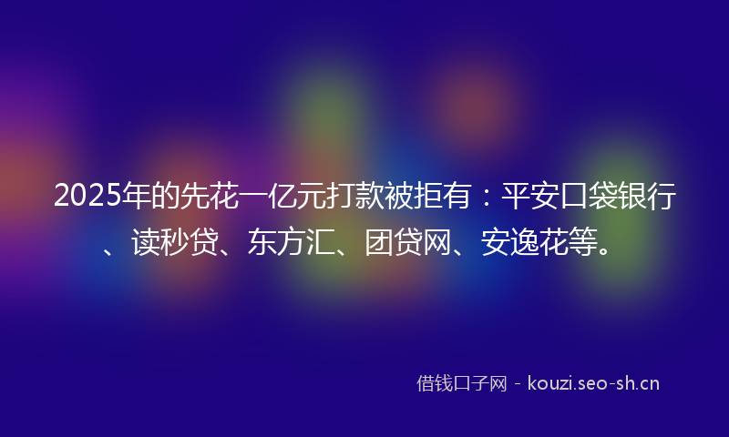 2025年的先花一亿元打款被拒有：平安口袋银行、读秒贷、东方汇、团贷网、安逸花等。