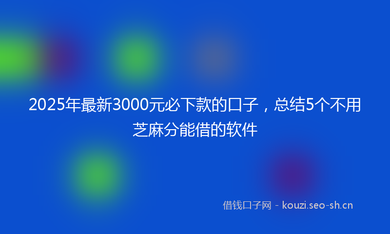 2025年最新3000元必下款的口子，总结5个不用芝麻分能借的软件