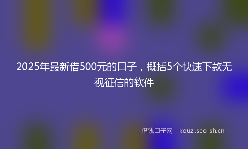 2025年最新借500元的口子，概括5个快速下款无视征信的软件