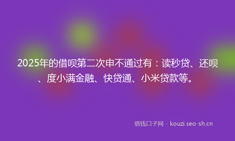 2025年的借呗第二次申不通过有：读秒贷、还呗、度小满金融、快贷通、小米贷款等。