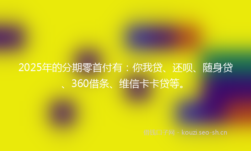 2025年的分期零首付有：你我贷、还呗、随身贷、360借条、维信卡卡贷等。