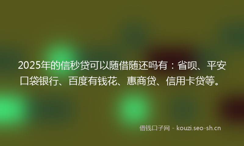 2025年的信秒贷可以随借随还吗有:省呗、平安口袋银行、百度有钱花、惠商贷、信用卡贷等。