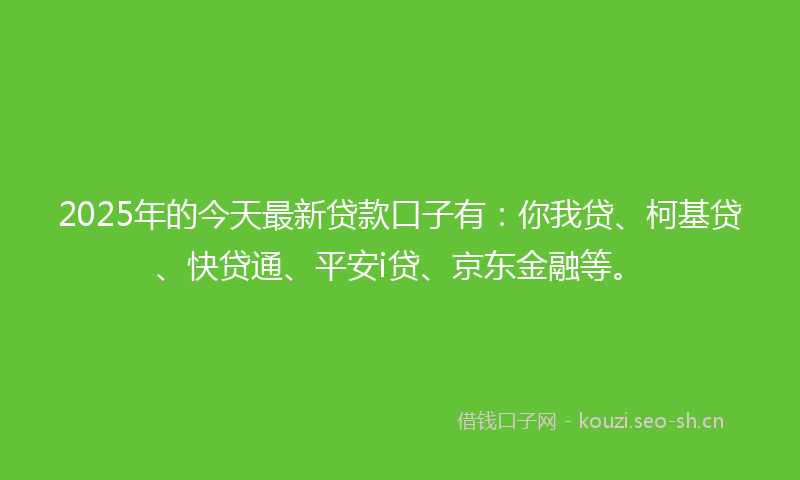 2025年的今天最新贷款口子有：你我贷、柯基贷、快贷通、平安i贷、京东金融等。