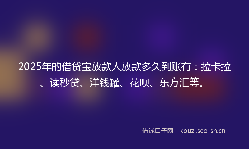 2025年的借贷宝放款人放款多久到账有:拉卡拉、读秒贷、洋钱罐、花呗、东方汇等。