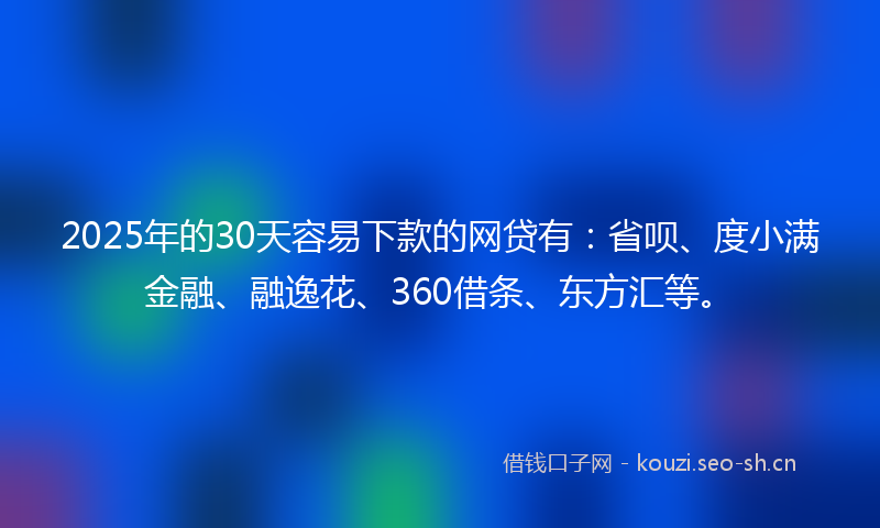 2025年的30天容易下款的网贷有：省呗、度小满金融、融逸花、360借条、东方汇等。