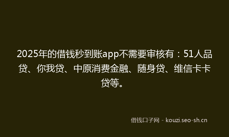 2025年的借钱秒到账app不需要审核有:51人品贷、你我贷、中原消费金融、随身贷、维信卡卡贷等。