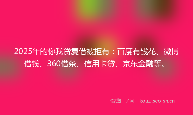 2025年的你我贷复借被拒有：百度有钱花、微博借钱、360借条、信用卡贷、京东金融等。