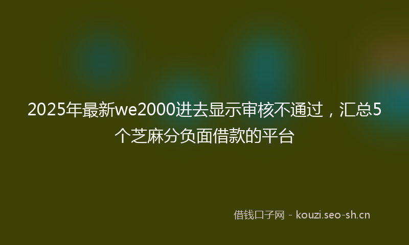 2025年最新we2000进去显示审核不通过,汇总5个芝麻分负面借款的平台