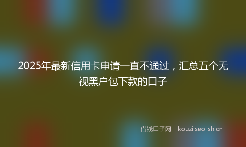 2025年最新信用卡申请一直不通过,汇总五个无视黑户包下款的口子