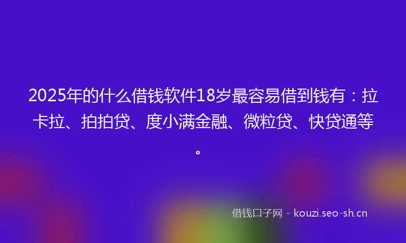 2025年的什么借钱软件18岁最容易借到钱有：拉卡拉、拍拍贷、度小满金融、微粒贷、快贷通等。