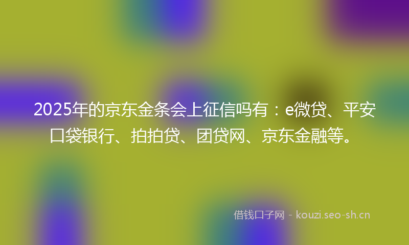 2025年的京东金条会上征信吗有：e微贷、平安口袋银行、拍拍贷、团贷网、京东金融等。