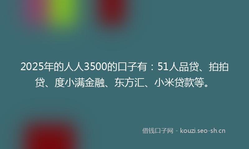 2025年的人人3500的口子有:51人品贷、拍拍贷、度小满金融、东方汇、小米贷款等。