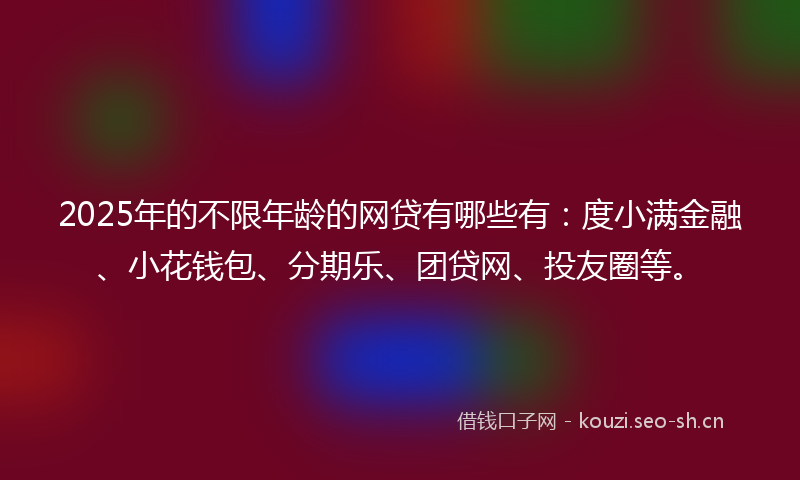 2025年的不限年龄的网贷有哪些有：度小满金融、小花钱包、分期乐、团贷网、投友圈等。