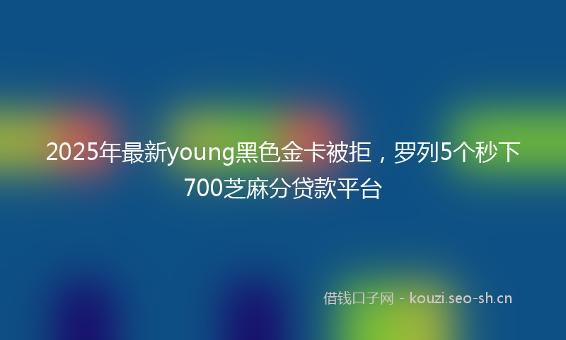 2025年最新young黑色金卡被拒，罗列5个秒下700芝麻分贷款平台