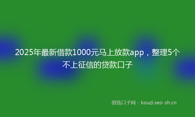 2025年最新借款1000元马上放款app，整理5个不上征信的贷款口子