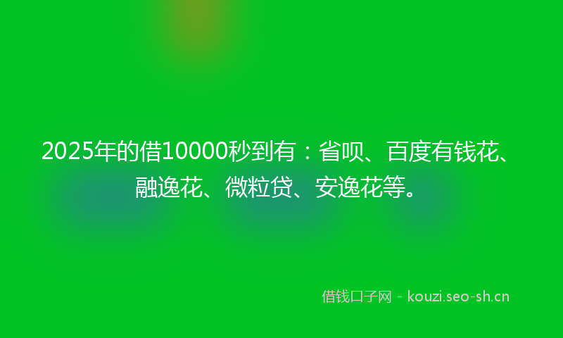 2025年的借10000秒到有：省呗、百度有钱花、融逸花、微粒贷、安逸花等。