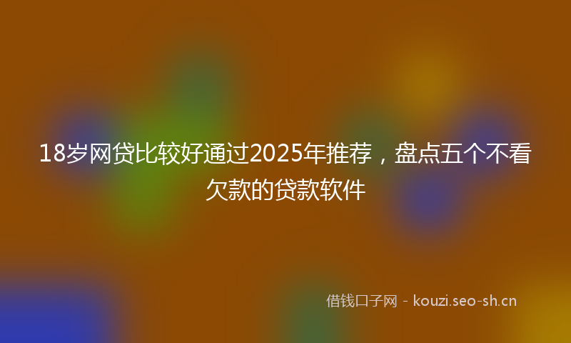 18岁网贷比较好通过2025年推荐,盘点五个不看欠款的贷款软件