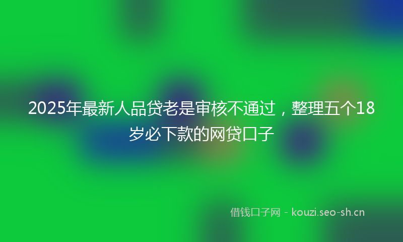 2025年最新人品贷老是审核不通过，整理五个18岁必下款的网贷口子