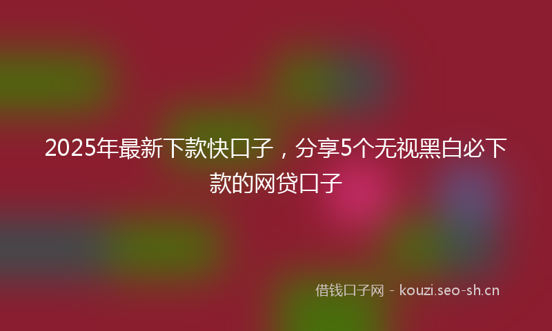 2025年最新下款快口子，分享5个无视黑白必下款的网贷口子