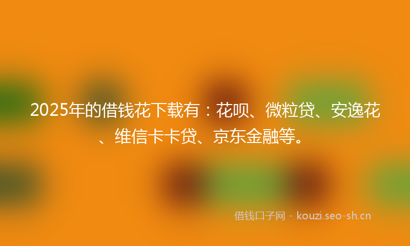 2025年的借钱花下载有:花呗、微粒贷、安逸花、维信卡卡贷、京东金融等。