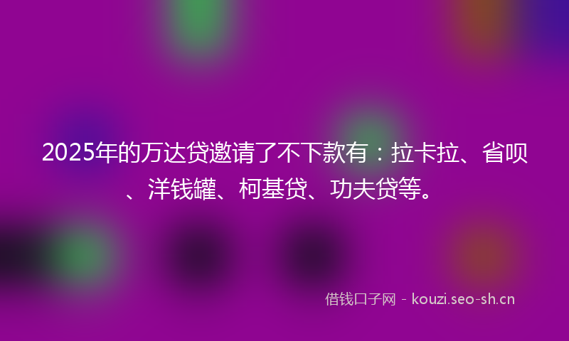 2025年的万达贷邀请了不下款有：拉卡拉、省呗、洋钱罐、柯基贷、功夫贷等。