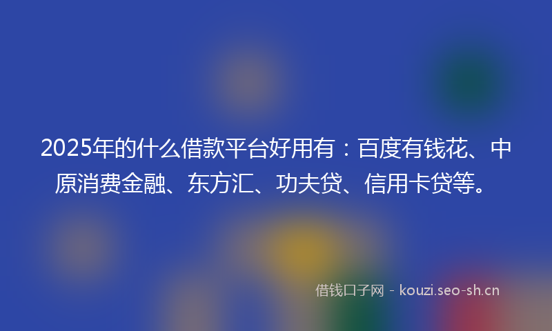 2025年的什么借款平台好用有：百度有钱花、中原消费金融、东方汇、功夫贷、信用卡贷等。