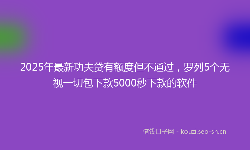 2025年最新功夫贷有额度但不通过，罗列5个无视一切包下款5000秒下款的软件
