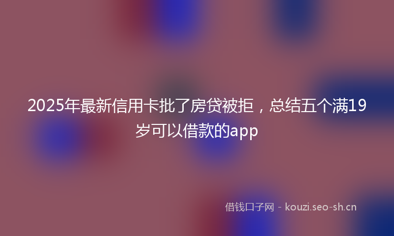 2025年最新信用卡批了房贷被拒，总结五个满19岁可以借款的app