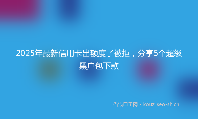 2025年最新信用卡出额度了被拒，分享5个超级黑户包下款