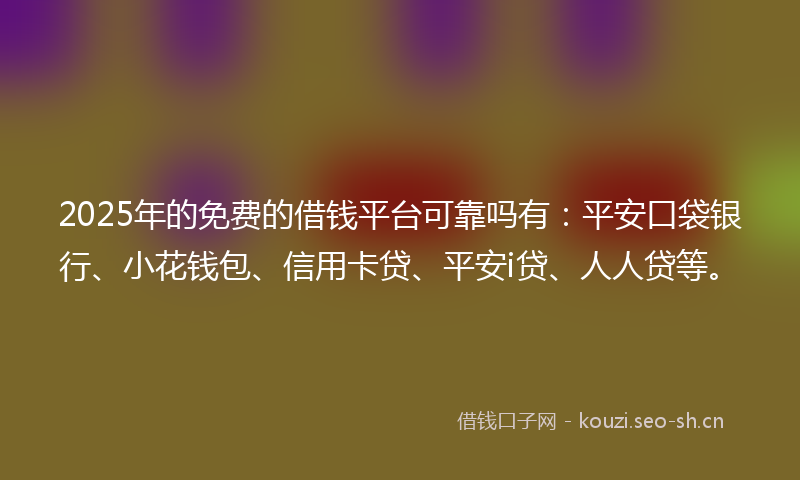 2025年的免费的借钱平台可靠吗有：平安口袋银行、小花钱包、信用卡贷、平安i贷、人人贷等。
