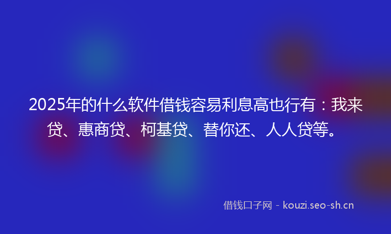 2025年的什么软件借钱容易利息高也行有：我来贷、惠商贷、柯基贷、替你还、人人贷等。