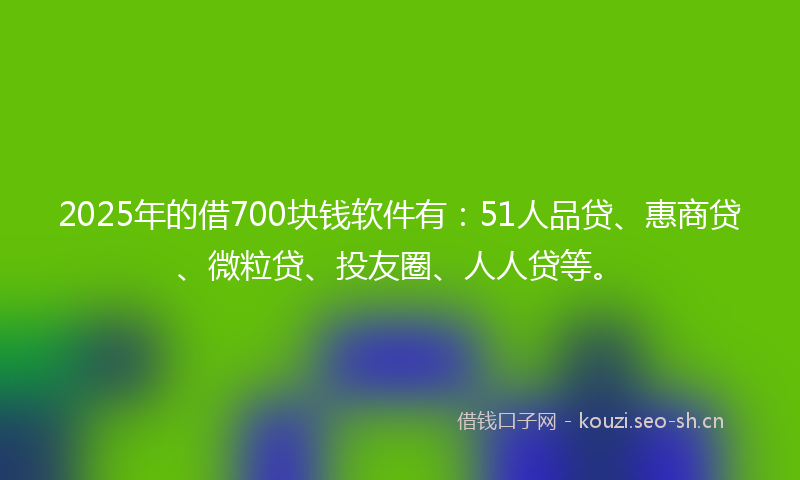 2025年的借700块钱软件有：51人品贷、惠商贷、微粒贷、投友圈、人人贷等。