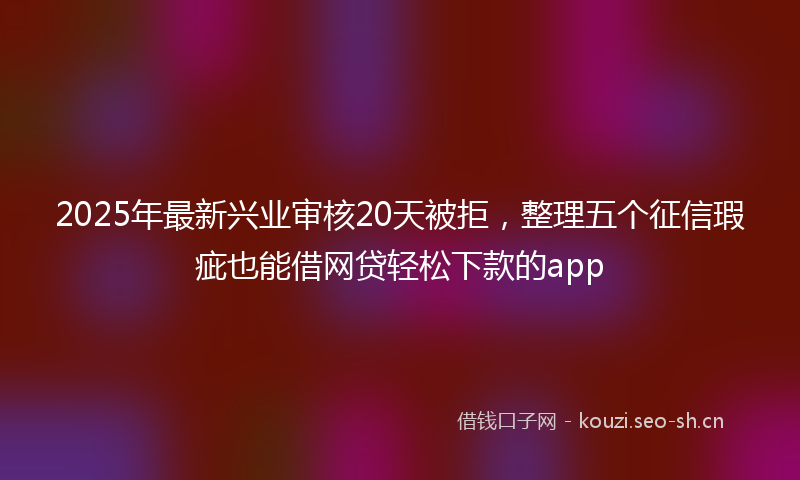 2025年最新兴业审核20天被拒，整理五个征信瑕疵也能借网贷轻松下款的app