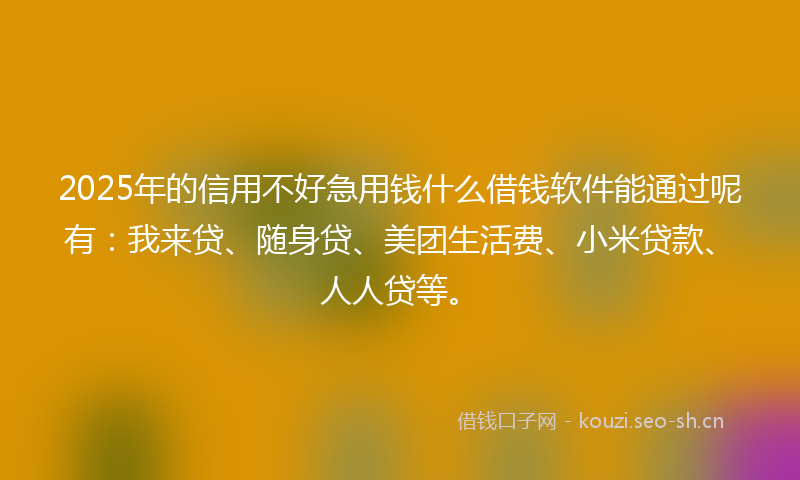 2025年的信用不好急用钱什么借钱软件能通过呢有：我来贷、随身贷、美团生活费、小米贷款、人人贷等。