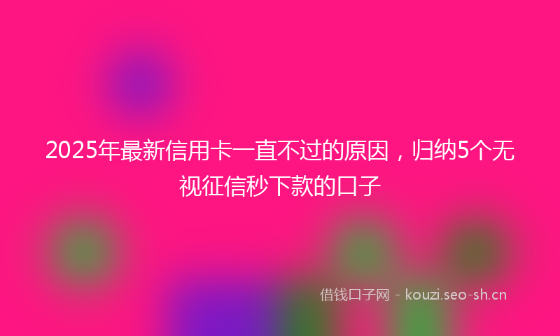 2025年最新信用卡一直不过的原因，归纳5个无视征信秒下款的口子