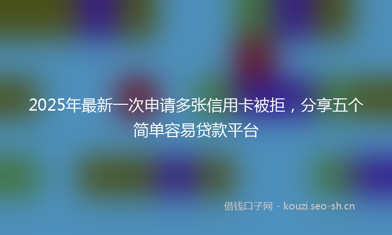 2025年最新一次申请多张信用卡被拒，分享五个简单容易贷款平台