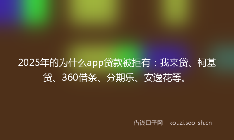 2025年的为什么app贷款被拒有：我来贷、柯基贷、360借条、分期乐、安逸花等。