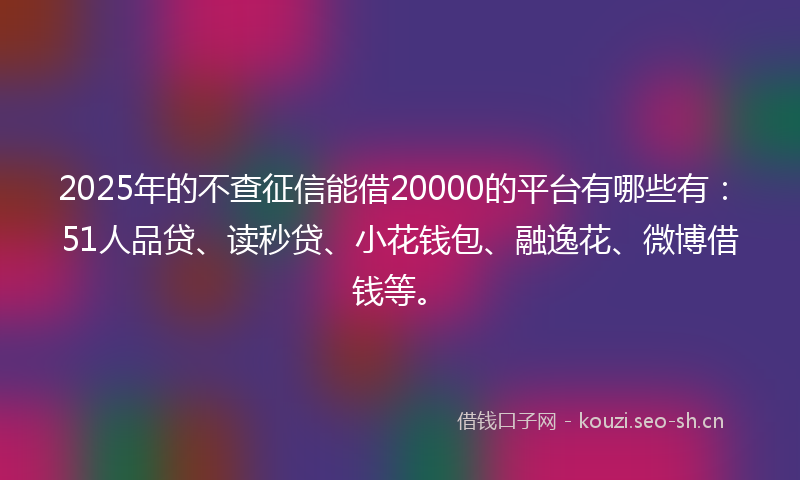 2025年的不查征信能借20000的平台有哪些有：51人品贷、读秒贷、小花钱包、融逸花、微博借钱等。