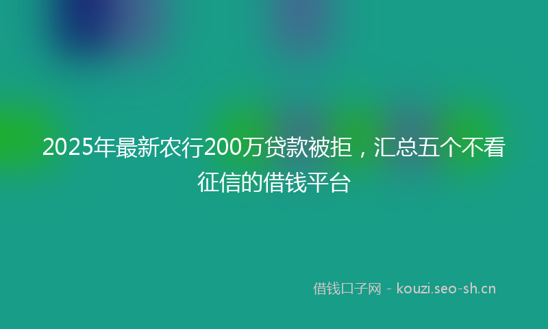 2025年最新农行200万贷款被拒，汇总五个不看征信的借钱平台