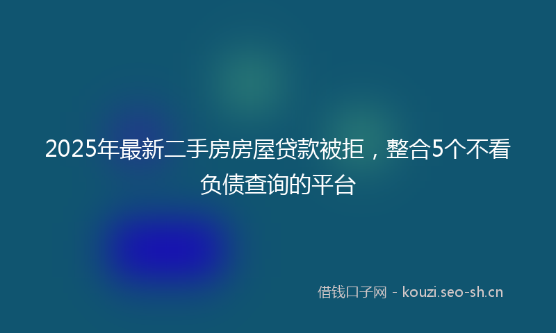 2025年最新二手房房屋贷款被拒，整合5个不看负债查询的平台
