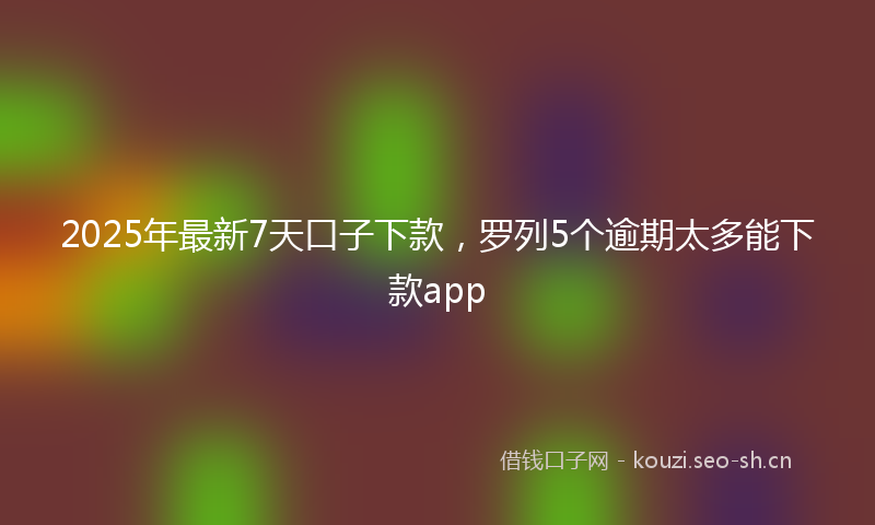 2025年最新7天口子下款，罗列5个逾期太多能下款app