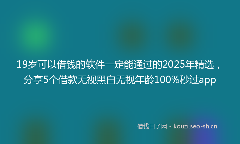 19岁可以借钱的软件一定能通过的2025年精选，分享5个借款无视黑白无视年龄100%秒过app